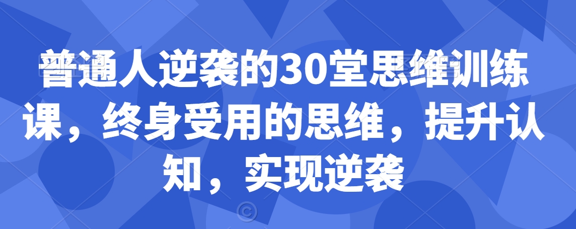 普通人逆袭的30堂思维训练课，​终身受用的思维，提升认知，实现逆袭-萝卜兔资源站