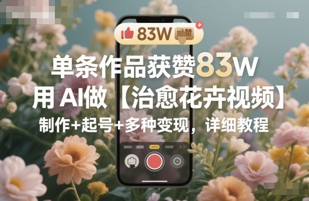 单条作品获赞83W,用AI做【治愈花卉视频】,制作+起号+多种变现,详细教程-萝卜兔资源站