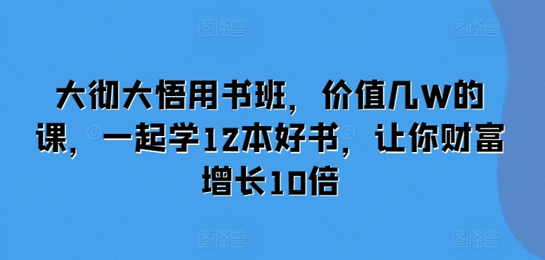 大彻大悟用书班，价值几W的课，一起学12本好书，让你财富增长10倍-萝卜兔资源站