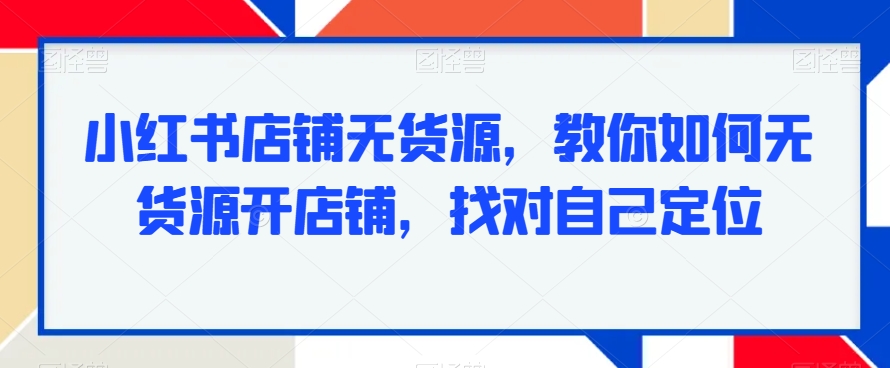 小红书店铺无货源，教你如何无货源开店铺，找对自己定位-萝卜兔资源站