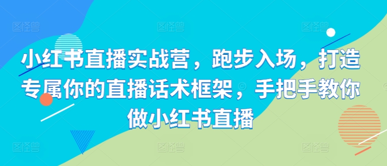 小红书直播实战营，跑步入场，打造专属你的直播话术框架，手把手教你做小红书直播-萝卜兔资源站