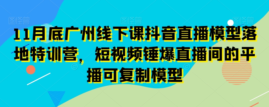 11月底广州线下课抖音直播模型落地特训营，短视频锤爆直播间的平播可复制模型-萝卜兔资源站