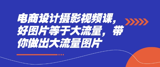 电商设计摄影视频课，好图片等于大流量，带你做出大流量图片-萝卜兔资源站