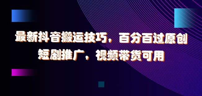 最新抖音搬运技巧，百分百过原创，短剧推广，视频带货可用【揭秘】-萝卜兔资源站