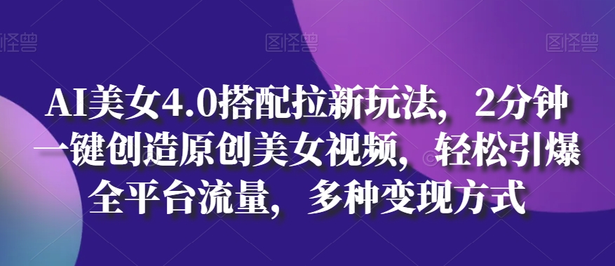 AI美女4.0搭配拉新玩法，2分钟一键创造原创美女视频，轻松引爆全平台流量，多种变现方式【揭秘】-萝卜兔资源站