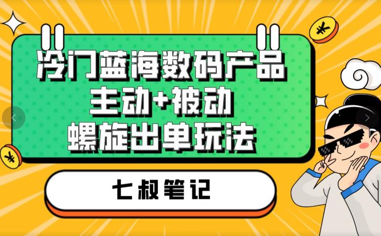 七叔冷门蓝海数码产品，主动+被动螺旋出单玩法，每天百分百出单【揭秘】-萝卜兔资源站
