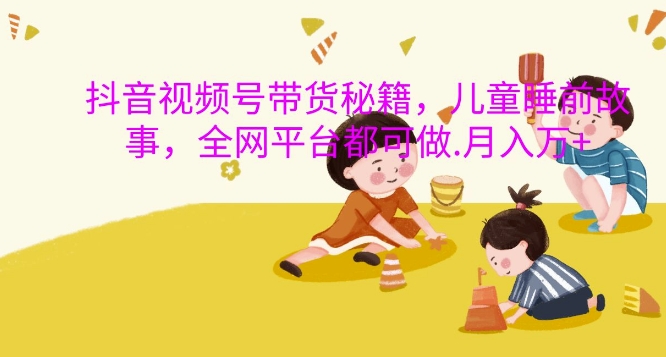 抖音视频号带货秘籍，儿童睡前故事，全网平台都可做，月入过W【揭秘】-萝卜兔资源站