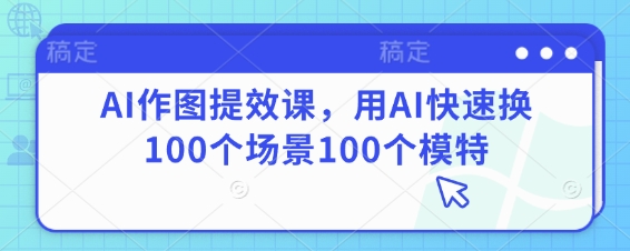AI作图提效课，用AI快速换100个场景100个模特-萝卜兔资源站