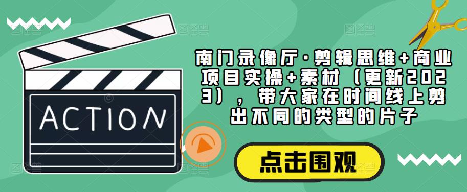 南门录像厅·剪辑思维+商业项目实操+素材（更新2023），带大家在时间线上剪出不同的类型的片子【揭秘】-萝卜兔资源站