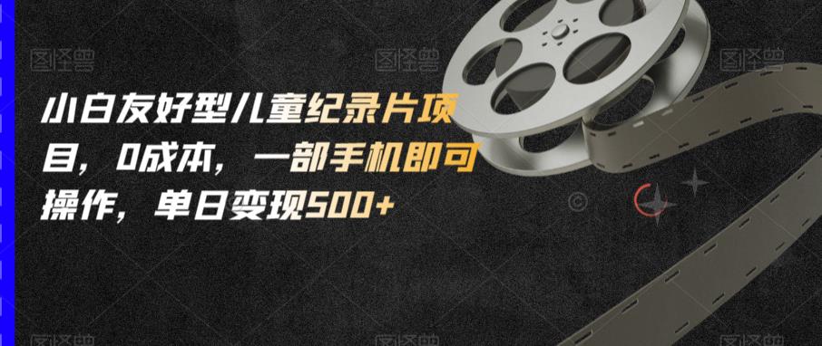 小白友好型儿童纪录片项目，0成本，一部手机即可操作，单日变现500+【揭秘】-萝卜兔资源站