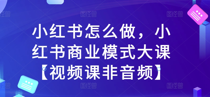 小红书怎么做，小红书商业模式大课【视频课非音频】-萝卜兔资源站