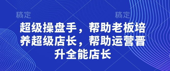 超级操盘手，​帮助老板培养超级店长，帮助运营晋升全能店长-萝卜兔资源站