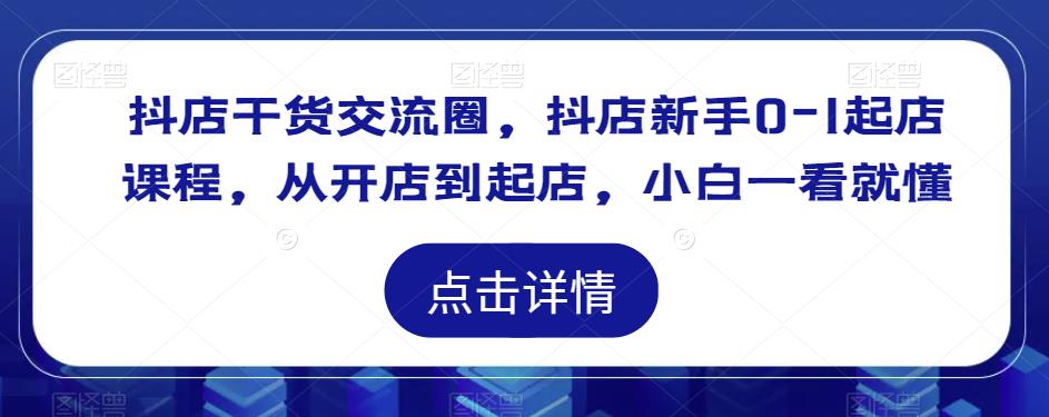 抖店干货交流圈，抖店新手0-1起店课程，从开店到起店，小白一看就懂-萝卜兔资源站