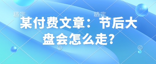某付费文章：节后大盘会怎么走?-萝卜兔资源站