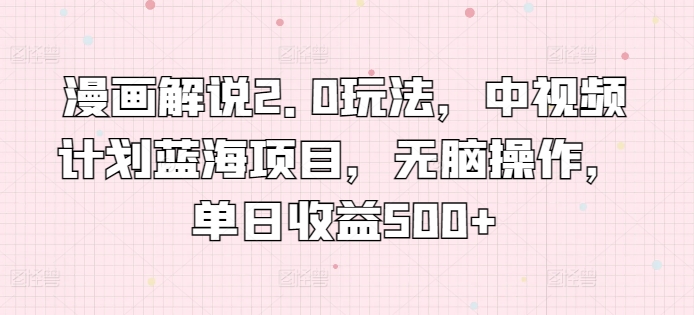 漫画解说2.0玩法，中视频计划蓝海项目，无脑操作，单日收益500+【揭秘】-萝卜兔资源站