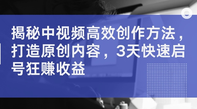 揭秘中视频高效创作方法，打造原创内容，3天快速启号狂赚收益【揭秘】-萝卜兔资源站